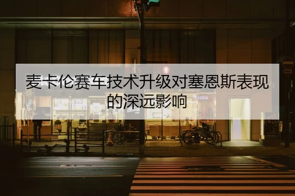 麦卡伦赛车技术升级对塞恩斯表现的深远影响 | Anbo